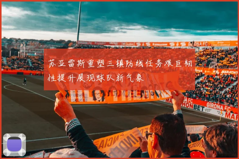 苏亚雷斯重塑三镇防线任务艰巨韧性提升展现球队新气象