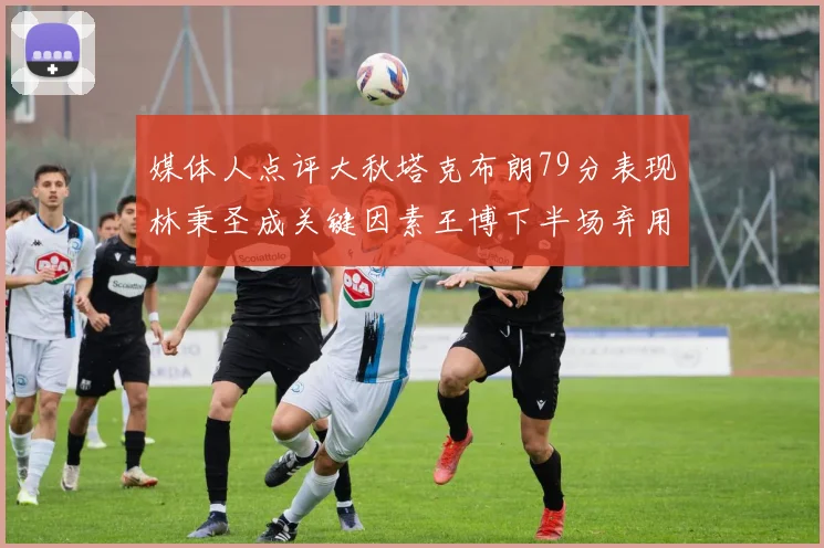 媒体人点评大秋塔克布朗79分表现林秉圣成关键因素王博下半场弃用孙铭徽引发热议