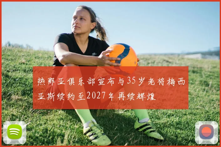 热那亚俱乐部宣布与35岁老将梅西亚斯续约至2027年再续辉煌
