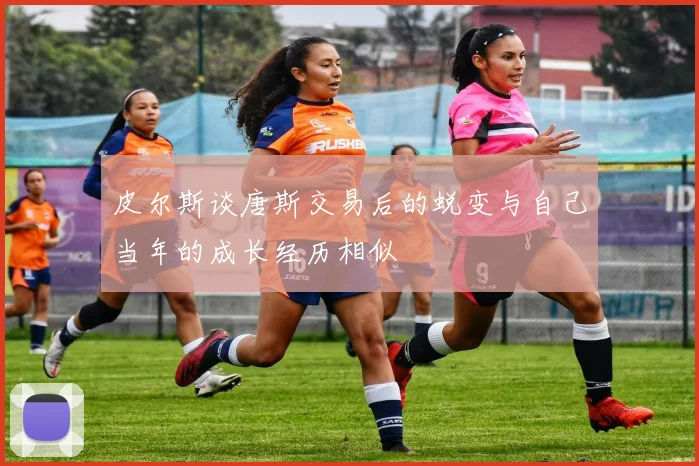 皮尔斯谈唐斯交易后的蜕变与自己当年的成长经历相似