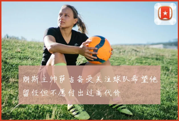 朗斯主帅萨吉备受关注球队希望他留任但不愿付出过高代价