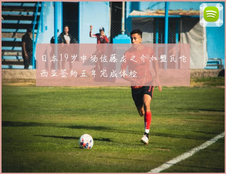 日本19岁中场佐藤龙之介加盟瓦伦西亚签约五年完成体检