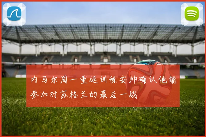 内马尔周一重返训练安帅确认他能参加对苏格兰的最后一战