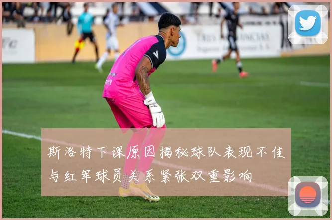 斯洛特下课原因揭秘球队表现不佳与红军球员关系紧张双重影响