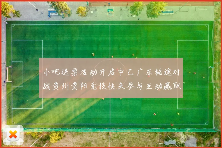 小吧送票活动开启中乙广东铭途对战贵州贵阳竞技快来参与互动赢取球票