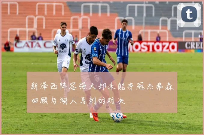 新泽西阵容强大却未能夺冠杰弗森回顾与湖人马刺的对决