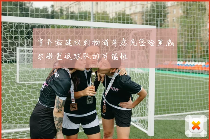 亨乔兹建议利物浦考虑免签哈里威尔逊重返球队的可能性