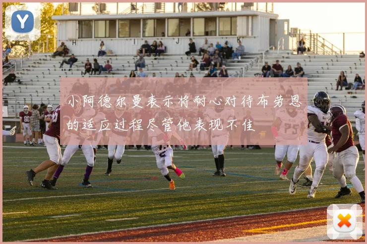 小阿德尔曼表示将耐心对待布劳恩的适应过程尽管他表现不佳