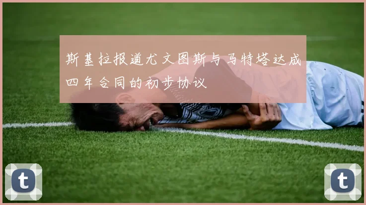 斯基拉报道尤文图斯与马特塔达成四年合同的初步协议